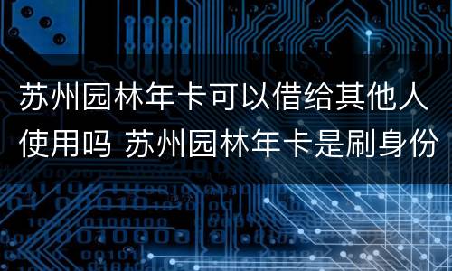 苏州园林年卡可以借给其他人使用吗 苏州园林年卡是刷身份证吗