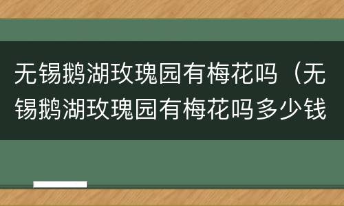 无锡鹅湖玫瑰园有梅花吗（无锡鹅湖玫瑰园有梅花吗多少钱）