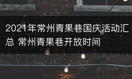 2021年常州青果巷国庆活动汇总 常州青果巷开放时间