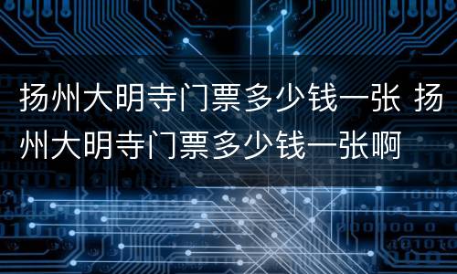 扬州大明寺门票多少钱一张 扬州大明寺门票多少钱一张啊