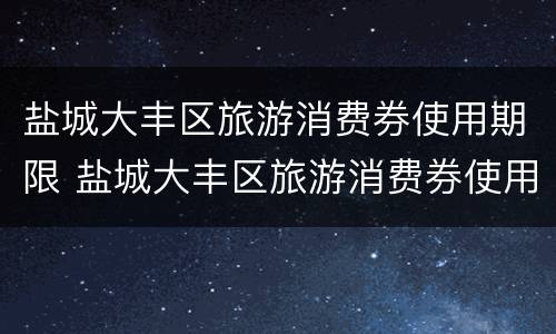 盐城大丰区旅游消费券使用期限 盐城大丰区旅游消费券使用期限是多少