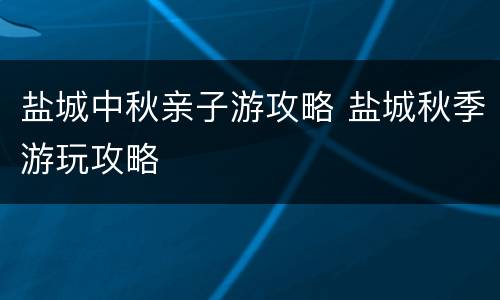 盐城中秋亲子游攻略 盐城秋季游玩攻略