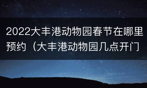 2022大丰港动物园春节在哪里预约（大丰港动物园几点开门）