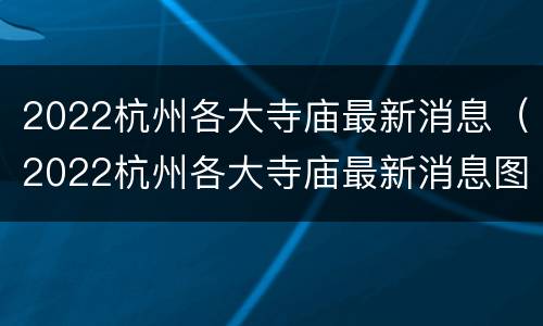 2022杭州各大寺庙最新消息（2022杭州各大寺庙最新消息图片）