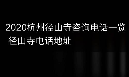 2020杭州径山寺咨询电话一览 径山寺电话地址