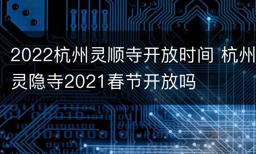 2022杭州灵顺寺开放时间 杭州灵隐寺2021春节开放吗