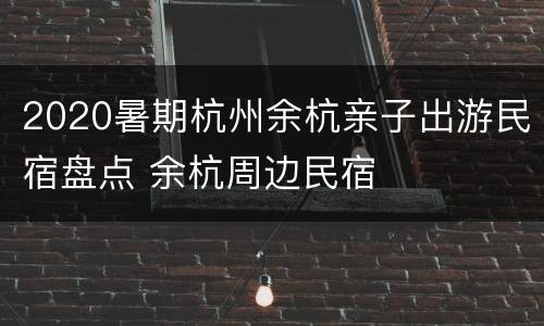 2020暑期杭州余杭亲子出游民宿盘点 余杭周边民宿