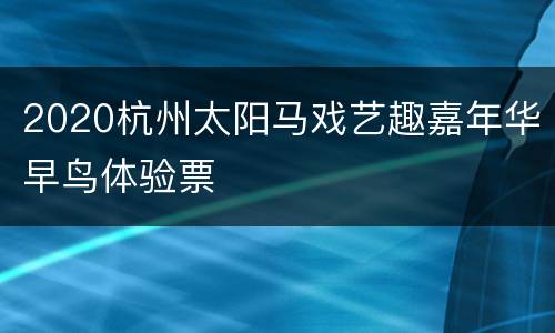 2020杭州太阳马戏艺趣嘉年华早鸟体验票