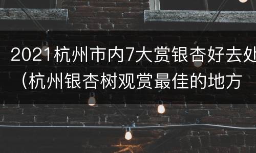 2021杭州市内7大赏银杏好去处（杭州银杏树观赏最佳的地方）