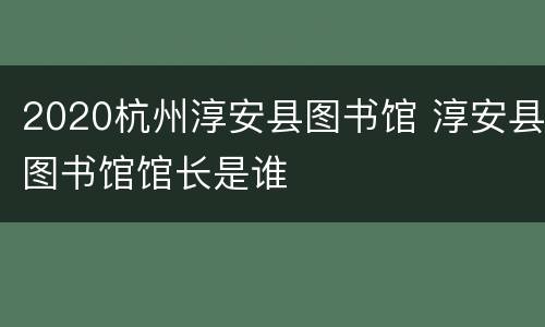 2020杭州淳安县图书馆 淳安县图书馆馆长是谁