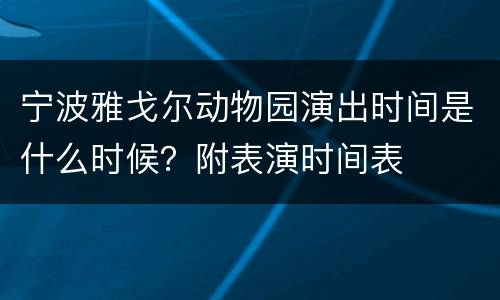 宁波雅戈尔动物园演出时间是什么时候？附表演时间表