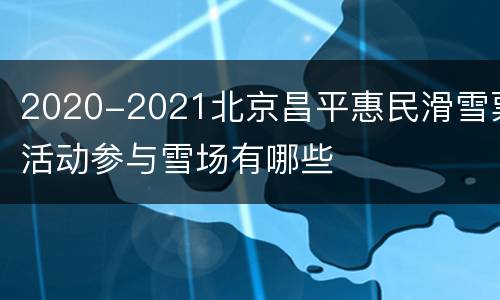 2020-2021北京昌平惠民滑雪票活动参与雪场有哪些