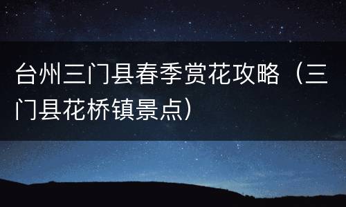台州三门县春季赏花攻略（三门县花桥镇景点）