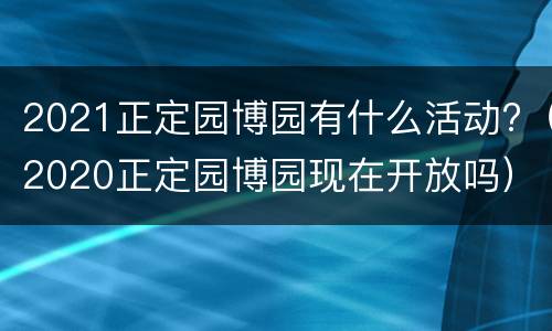 2021正定园博园有什么活动?（2020正定园博园现在开放吗）