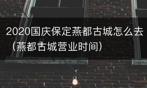 2020国庆保定燕都古城怎么去（燕都古城营业时间）