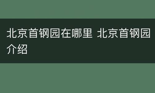 北京首钢园在哪里 北京首钢园介绍