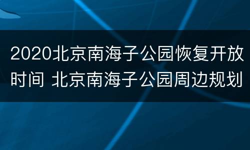 2020北京南海子公园恢复开放时间 北京南海子公园周边规划
