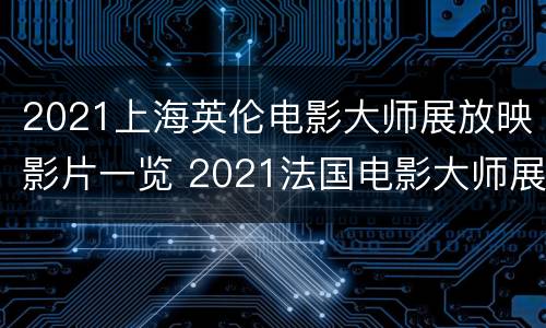 2021上海英伦电影大师展放映影片一览 2021法国电影大师展