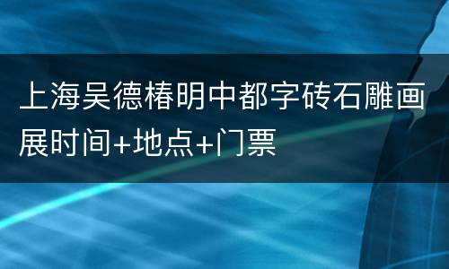 上海吴德椿明中都字砖石雕画展时间+地点+门票