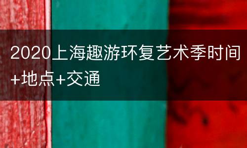 2020上海趣游环复艺术季时间+地点+交通