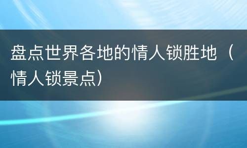 盘点世界各地的情人锁胜地（情人锁景点）