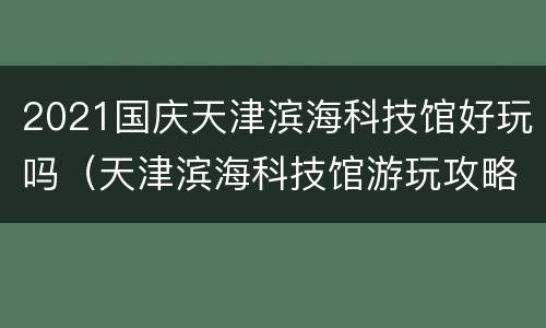 2021国庆天津滨海科技馆好玩吗（天津滨海科技馆游玩攻略）