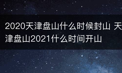 2020天津盘山什么时候封山 天津盘山2021什么时间开山