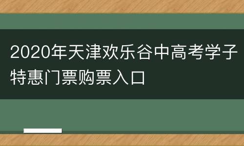 2020年天津欢乐谷中高考学子特惠门票购票入口