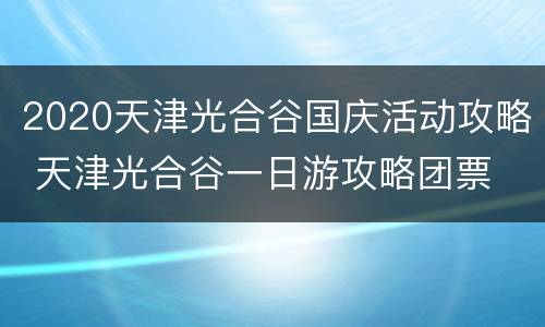 2020天津光合谷国庆活动攻略 天津光合谷一日游攻略团票