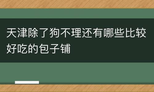 天津除了狗不理还有哪些比较好吃的包子铺