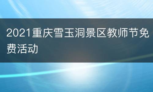 2021重庆雪玉洞景区教师节免费活动