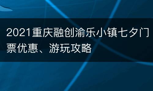 2021重庆融创渝乐小镇七夕门票优惠、游玩攻略