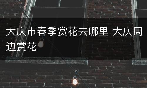 大庆市春季赏花去哪里 大庆周边赏花