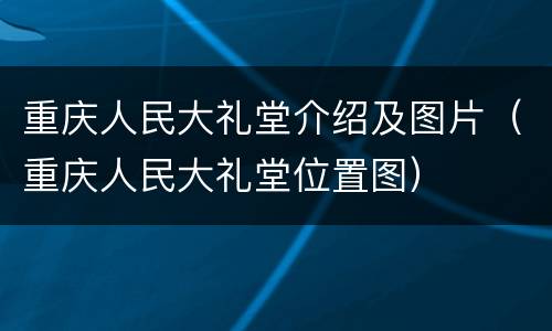 重庆人民大礼堂介绍及图片（重庆人民大礼堂位置图）