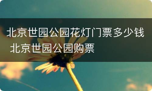 北京世园公园花灯门票多少钱 北京世园公园购票