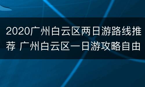 2020广州白云区两日游路线推荐 广州白云区一日游攻略自由行