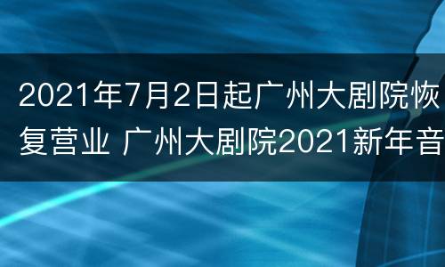 2021年7月2日起广州大剧院恢复营业 广州大剧院2021新年音乐会