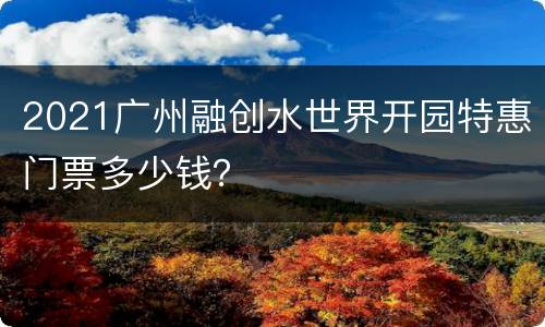 2021广州融创水世界开园特惠门票多少钱？