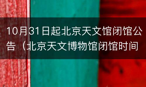 10月31日起北京天文馆闭馆公告（北京天文博物馆闭馆时间）