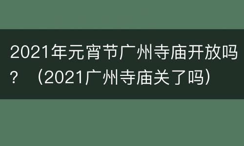 2021年元宵节广州寺庙开放吗？（2021广州寺庙关了吗）