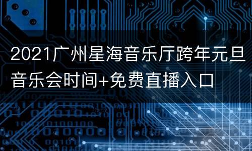 2021广州星海音乐厅跨年元旦音乐会时间+免费直播入口