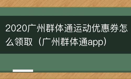 2020广州群体通运动优惠券怎么领取（广州群体通app）