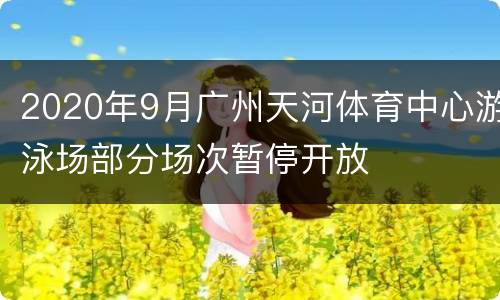 2020年9月广州天河体育中心游泳场部分场次暂停开放