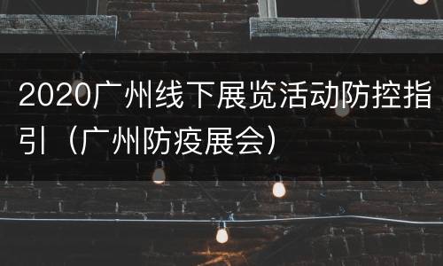 2020广州线下展览活动防控指引（广州防疫展会）