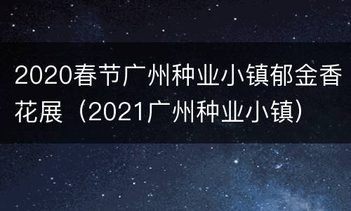 2020春节广州种业小镇郁金香花展（2021广州种业小镇）