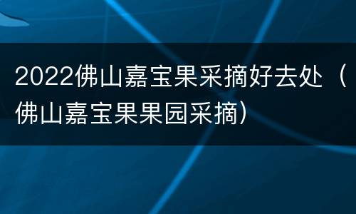 2022佛山嘉宝果采摘好去处（佛山嘉宝果果园采摘）