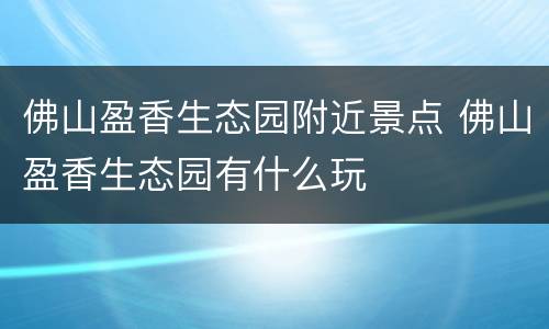 佛山盈香生态园附近景点 佛山盈香生态园有什么玩