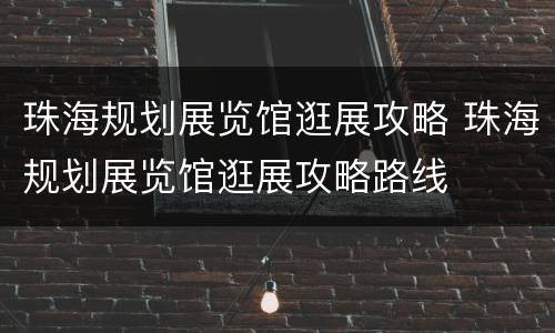 珠海规划展览馆逛展攻略 珠海规划展览馆逛展攻略路线