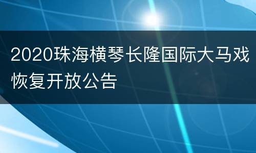 2020珠海横琴长隆国际大马戏恢复开放公告