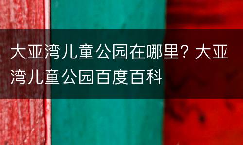 大亚湾儿童公园在哪里? 大亚湾儿童公园百度百科